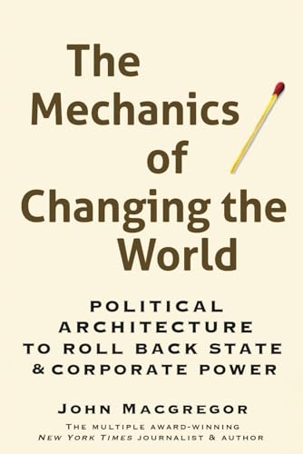 The Mechanics of Changing the World: Political Architecture to Roll Back State & Corporate Power The Mechanics of Changing the World: Political Architecture to Roll Back State & Corporate Power