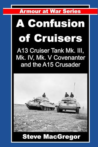 A Confusion of Cruisers: A13 Cruiser Tanks (Mk. III, Mk. IV and MK. V Covenanter) and the A15 Crusader (Armour at War)