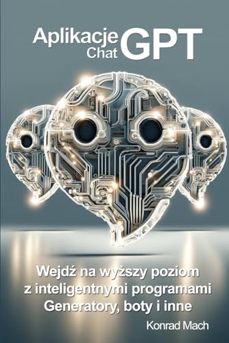 Aplikacje ChatGPT. Wejdź na wyższy poziom z inteligentnymi programami - generatory, boty i wiele innych!: Tworzenie aplikacji z GPT-4, Tworzenie ... Sztucznej Inteligencji, Aplikacje AI