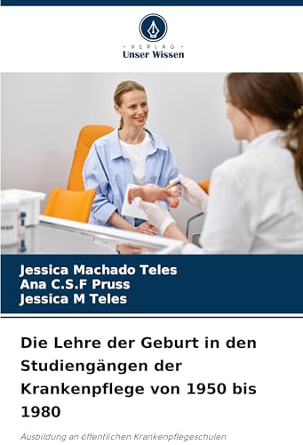 Die Lehre der Geburt in den Studiengängen der Krankenpflege von 1950 bis 1980: Ausbildung an öffentlichen Krankenpflegeschulen von Verlag Unser Wissen