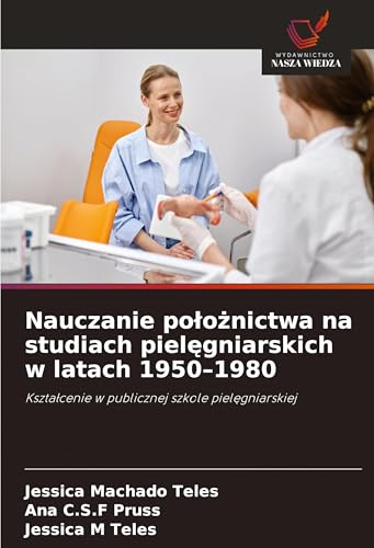 Nauczanie po¿o¿nictwa na studiach piel¿gniarskich w latach 1950-1980: Kszta¿cenie w publicznej szkole piel¿gniarskiej von Wydawnictwo Nasza Wiedza