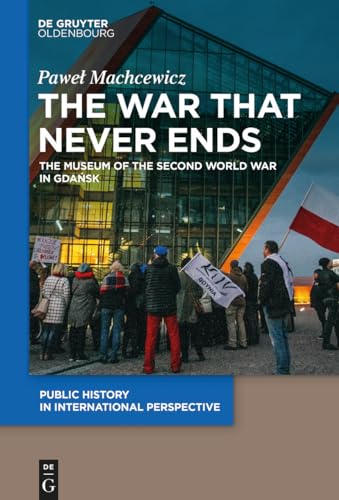 The War that Never Ends: The Museum of the Second World War in Gdańsk (Public History in International Perspective, 1)