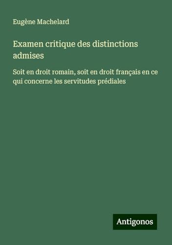 Examen critique des distinctions admises: Soit en droit romain, soit en droit français en ce qui concerne les servitudes prédiales von Antigonos Verlag
