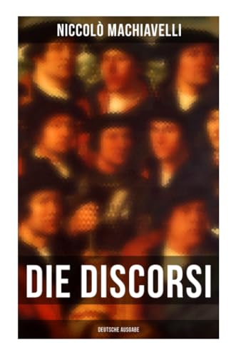 Die Discorsi (Deutsche Ausgabe): Gedanken zur Politik, zum Krieg und zur politischen Führung