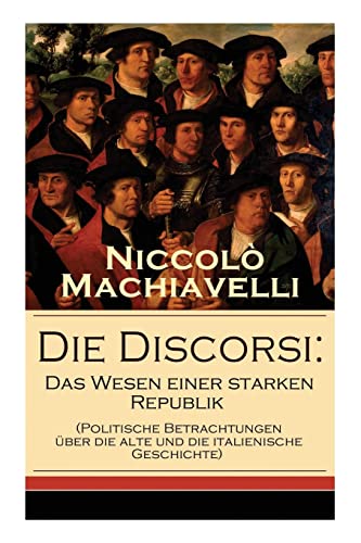 Die Discorsi: Das Wesen einer starken Republik (Politische Betrachtungen über die alte und die italienische Geschichte): Gedanken zur Politik, zum Krieg und zur politischen Führung