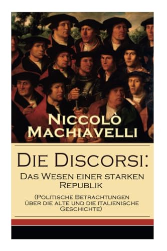 Die Discorsi: Das Wesen einer starken Republik (Politische Betrachtungen über die alte und die italienische Geschichte): Gedanken zur Politik, zum Krieg und zur politischen Führung