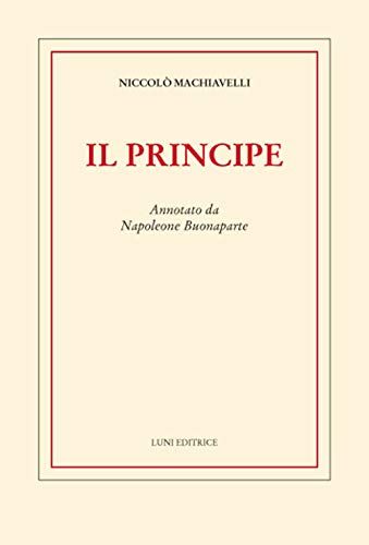 Il principe. Annotato da Napoleone Buonaparte Il principe. Annotato da Napoleone Buonaparte von Luni Editrice