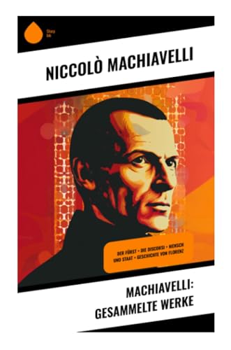 Machiavelli: Gesammelte Werke: Der Fürst + Die Discorsi + Mensch und Staat + Geschichte von Florenz von Sharp Ink