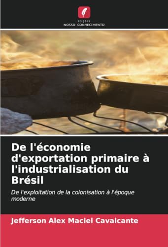 De l'économie d'exportation primaire à l'industrialisation du Brésil: De l'exploitation de la colonisation à l'époque moderne von Edições Nosso Conhecimento