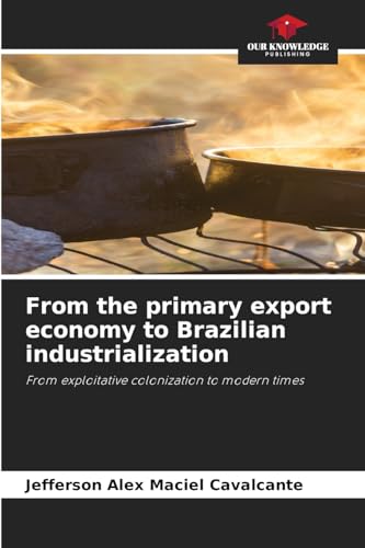 From the primary export economy to Brazilian industrialization: From exploitative colonization to modern times von Our Knowledge Publishing