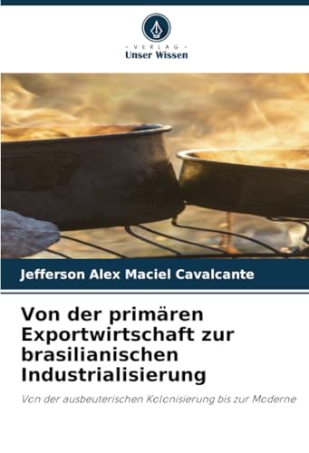 Von der primären Exportwirtschaft zur brasilianischen Industrialisierung: Von der ausbeuterischen Kolonisierung bis zur Moderne von Verlag Unser Wissen