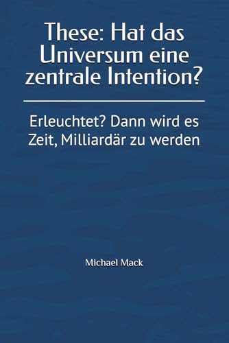 These: Hat das Universum eine zentrale Intention?: Erleuchtet? Dann wird es Zeit, Milliardär zu werden von Independently published