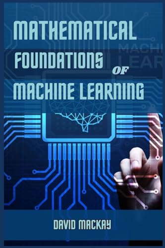 MATHEMATICAL FOUNDATIONS OF MACHINE LEARNING: Unveiling the Mathematical Essence of Machine Learning (2024 Guide for Beginners) von DAVID MACKAY