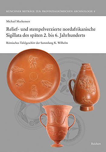 Relief- und stempelverzierte nordafrikanische Sigillata des späten 2. bis 6. Jahrhunderts: Römisches Tafelgeschirr der Sammlung K. Wilhelm (Münchner ... zur Provinzialrömischen Archäologie, Band 8)