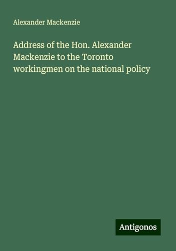 Address of the Hon. Alexander Mackenzie to the Toronto workingmen on the national policy