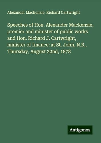 Speeches of Hon. Alexander Mackenzie, premier and minister of public works and Hon. Richard J. Cartwright, minister of finance: at St. John, N.B., Thursday, August 22nd, 1878 von Antigonos Verlag