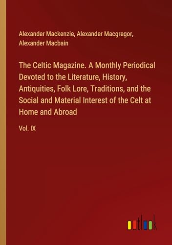 The Celtic Magazine. A Monthly Periodical Devoted to the Literature, History, Antiquities, Folk Lore, Traditions, and the Social and Material Interest of the Celt at Home and Abroad: Vol. IX von Outlook Verlag