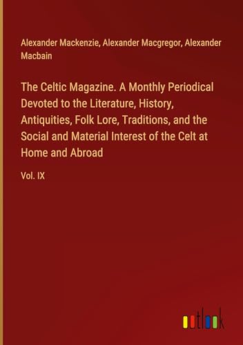 The Celtic Magazine. A Monthly Periodical Devoted to the Literature, History, Antiquities, Folk Lore, Traditions, and the Social and Material Interest of the Celt at Home and Abroad: Vol. IX von Outlook Verlag