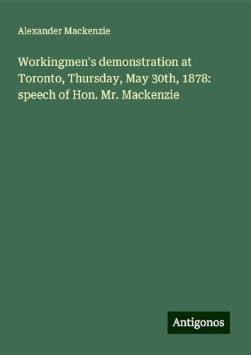 Workingmen's demonstration at Toronto, Thursday, May 30th, 1878: speech of Hon. Mr. Mackenzie von Antigonos Verlag