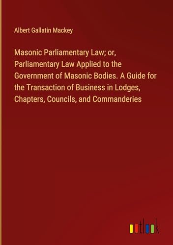 Masonic Parliamentary Law; or, Parliamentary Law Applied to the Government of Masonic Bodies. A Guide for the Transaction of Business in Lodges, Chapters, Councils, and Commanderies von Outlook Verlag