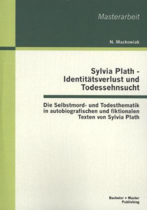 Sylvia Plath - Identitätsverlust und Todessehnsucht: Die Selbstmord- und Todesthematik in autobiografischen und fiktionalen Texten von Sylvia Plath von Bachelor + Master Publishing