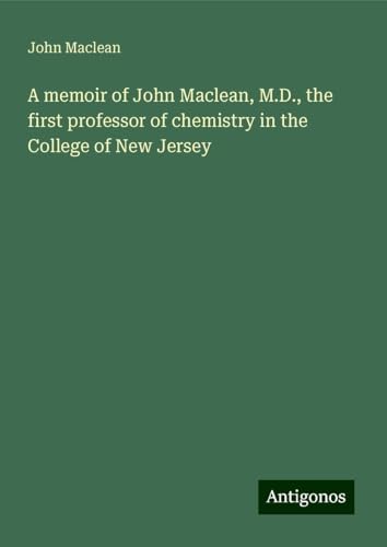 A memoir of John Maclean, M.D., the first professor of chemistry in the College of New Jersey von Antigonos Verlag