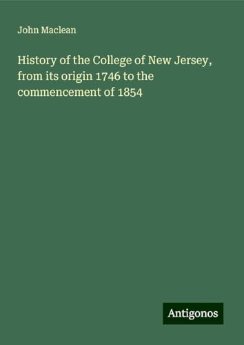 History of the College of New Jersey, from its origin 1746 to the commencement of 1854 von Antigonos Verlag