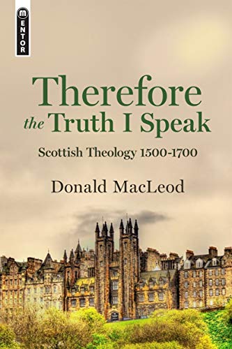 Therefore the Truth I Speak: Scottish Theology 1500 - 1700: Scottish Theology 1500–1700 Therefore the Truth I Speak: Scottish Theology 1500 - 1700: Scottish Theology 1500–1700