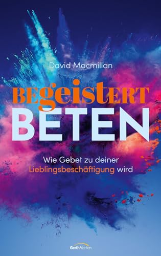 Begeistert beten: Wie Gebet zu deiner Lieblingsbeschäftigung wird von Gerth Medien GmbH