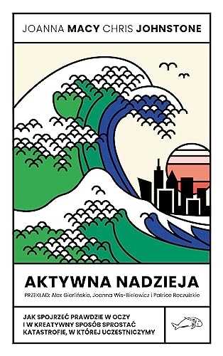 Aktywna nadzieja: Jak spojrzeć prawdzie w oczy i w kreatywny sposób sprostać katastrofie, w której uczestniczymy