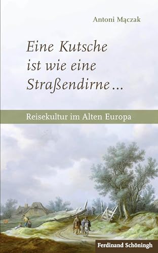 Eine Kutsche ist wie eine Straßendirne ...: Reisekultur im Alten Europa Eine Kutsche ist wie eine Straßendirne ...: Reisekultur im Alten Europa