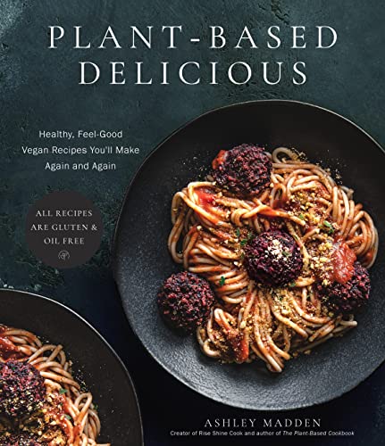 Plant-Based Delicious: Healthy, Feel-Good Vegan Recipes You'll Make Again and Again: All Recipes Are Gluten and Oil Free!