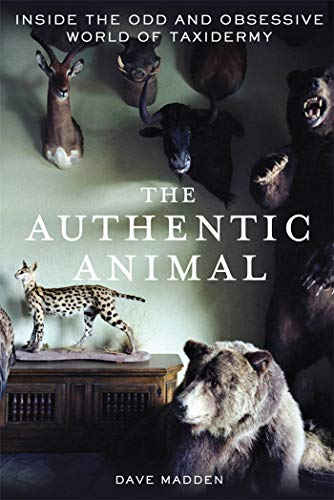 Authentic Animal: Inside the Odd and Obsessive World of Taxidermy