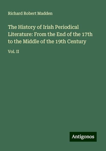 The History of Irish Periodical Literature: From the End of the 17th to the Middle of the 19th Century: Vol. II von Antigonos Verlag