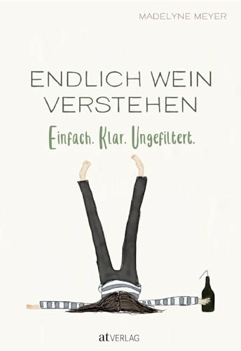 Endlich Wein Verstehen: Einfach. Klar. Ungefiltert. Weinwissen für Alle. Grundlagen, Sorten, Anbaugebiete, Qualität humorvoll und einprägsam erklärt. Ein Muss für Weinliebhaber und Einsteiger