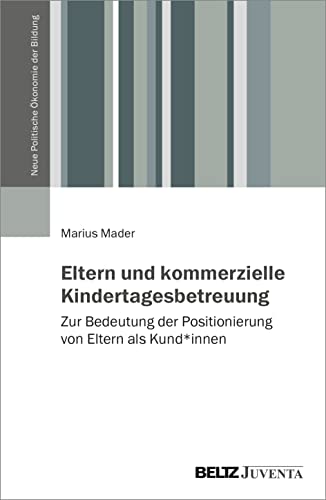 Eltern und kommerzielle Kindertagesbetreuung: Zur Bedeutung der Positionierung von Eltern als Kund*innen (Neue Politische Ökonomie der Bildung)