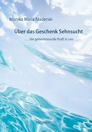 Über das Geschenk Sehnsucht: … die geheimnisvolle Kraft in uns … (Literareon)