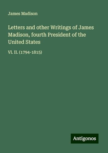 Letters and other Writings of James Madison, fourth President of the United States: Vl. II. (1794-1815) von Antigonos Verlag