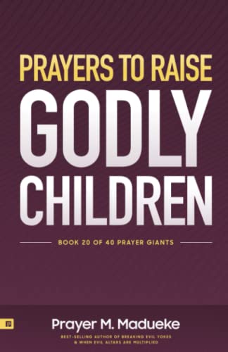 Prayers to Raise Godly Children: Fresh Insights, Scriptural Confessions & Prayers for Christian Parents to Effectively Raise Godly Sons and Daughters (40 Prayer Giants, Band 20)