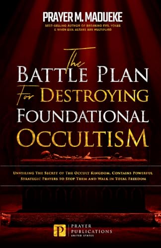 The Battle Plan for Destroying Foundational Occultism: Unveiling The Secret of The Occult Kingdom, Contains Powerful Strategic Prayers to Stop Them ... and Destroying the Works of Satan)