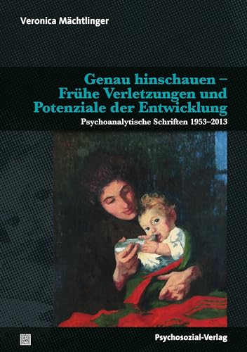 Genau hinschauen – Frühe Verletzungen und Potenziale der Entwicklung: Psychoanalytische Schriften 1953–2013 (Bibliothek der Psychoanalyse)