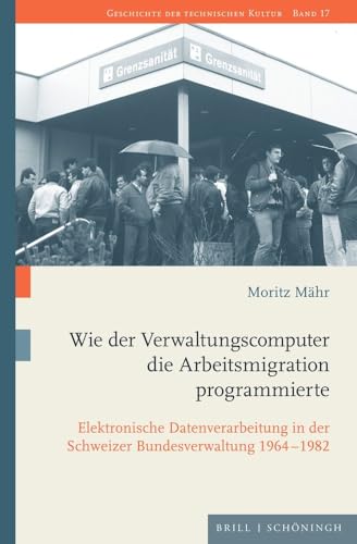 Wie der Verwaltungscomputer die Arbeitsmigration programmierte: Elektronische Datenverarbeitung in der Schweizer Bundesverwaltung 1964-1982 (Geschichte der technischen Kultur)