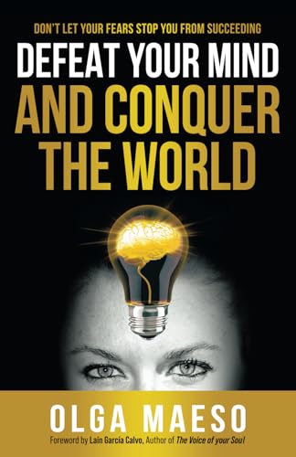 Defeat Your Mind and Conquer the World: Dont let your fears stop you from succeeding
