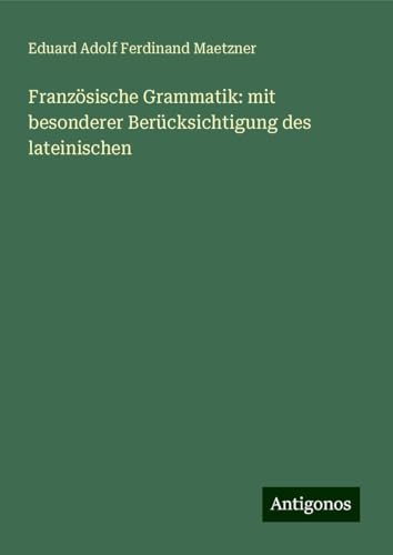Französische Grammatik: mit besonderer Berücksichtigung des lateinischen von Antigonos Verlag