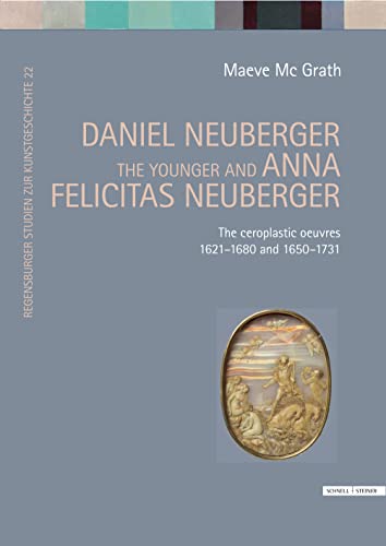 Daniel Neuberger the younger and Anna Felicitas Neuberger: The ceroplastic oeuvres 1621-1680 and 1650-1731 (Regensburger Studien zur Kunstgeschichte)