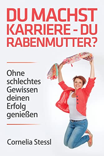Du machst Karriere - du Rabenmutter?: Ohne schlechtes Gewissen deinen Erfolg genießen Du machst Karriere - du Rabenmutter?: Ohne schlechtes Gewissen deinen Erfolg genießen