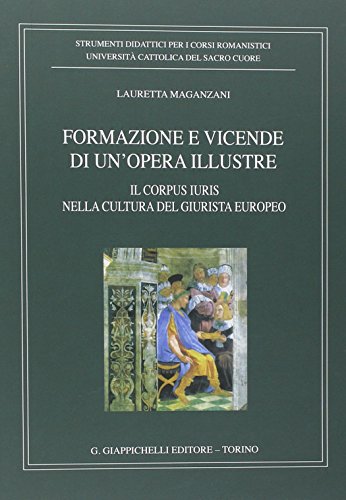 Formazione e vicende di un'opera illustre. Il corpus iuris nella cultura del giurista europeo Formazione e vicende di un'opera illustre. Il corpus iuris nella cultura del giurista europeo