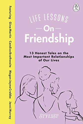 Life Lessons On Friendship: 13 Honest Tales of the Most Important Relationships of Our Lives