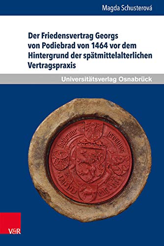 Der Friedensvertrag Georgs von Podiebrad von 1464 vor dem Hintergrund der spätmittelalterlichen Vertragspraxis (Osnabrücker Schriften zur Rechtsgeschichte.): Dissertationsschrift