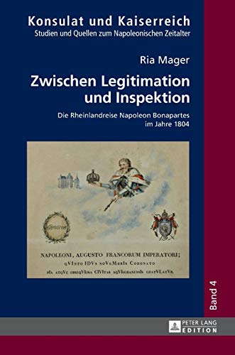Zwischen Legitimation und Inspektion: Die Rheinlandreise Napoleon Bonapartes im Jahre 1804 (Konsulat und Kaiserreich, Band 4)